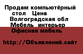 Продам компьютёрный стол › Цена ­ 2 500 - Волгоградская обл. Мебель, интерьер » Офисная мебель   